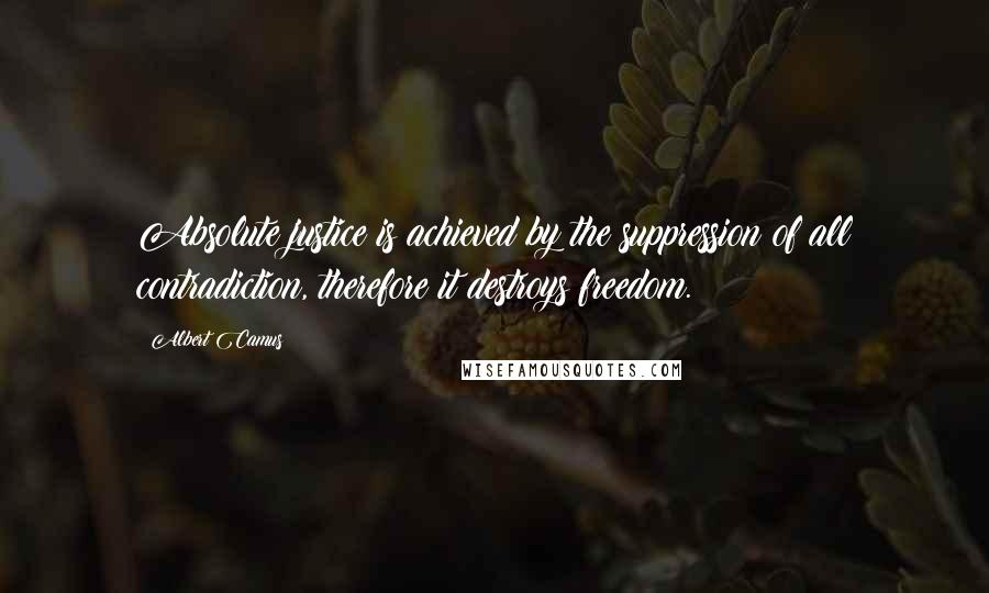 Albert Camus Quotes: Absolute justice is achieved by the suppression of all contradiction, therefore it destroys freedom.