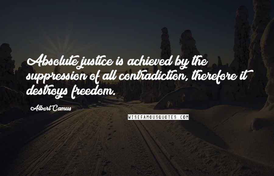 Albert Camus Quotes: Absolute justice is achieved by the suppression of all contradiction, therefore it destroys freedom.