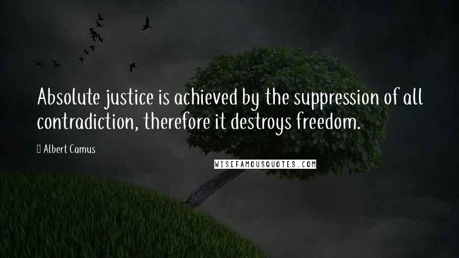 Albert Camus Quotes: Absolute justice is achieved by the suppression of all contradiction, therefore it destroys freedom.