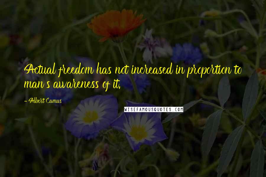 Albert Camus Quotes: Actual freedom has not increased in proportion to man's awareness of it.