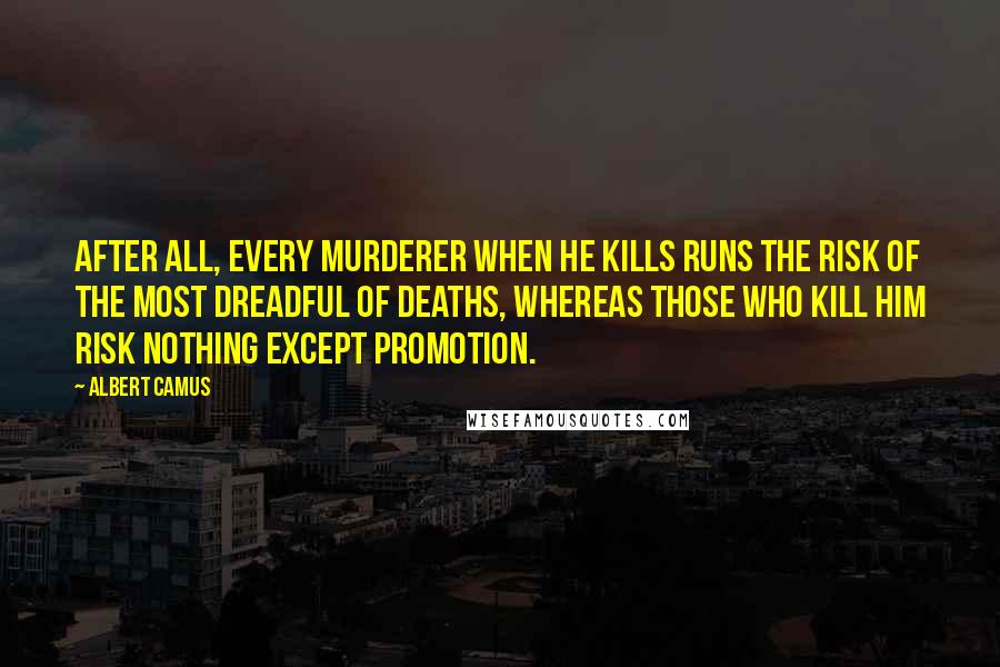 Albert Camus Quotes: After all, every murderer when he kills runs the risk of the most dreadful of deaths, whereas those who kill him risk nothing except promotion.