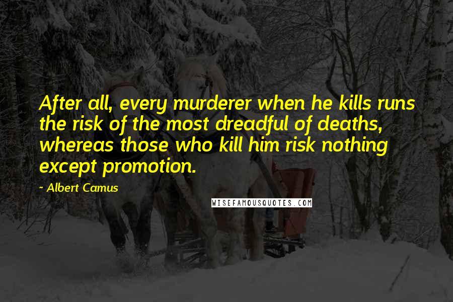 Albert Camus Quotes: After all, every murderer when he kills runs the risk of the most dreadful of deaths, whereas those who kill him risk nothing except promotion.