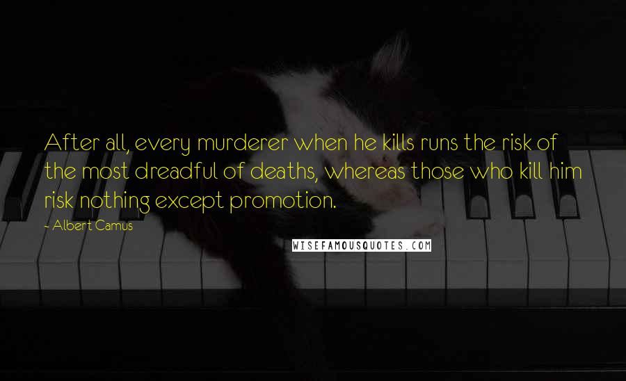 Albert Camus Quotes: After all, every murderer when he kills runs the risk of the most dreadful of deaths, whereas those who kill him risk nothing except promotion.