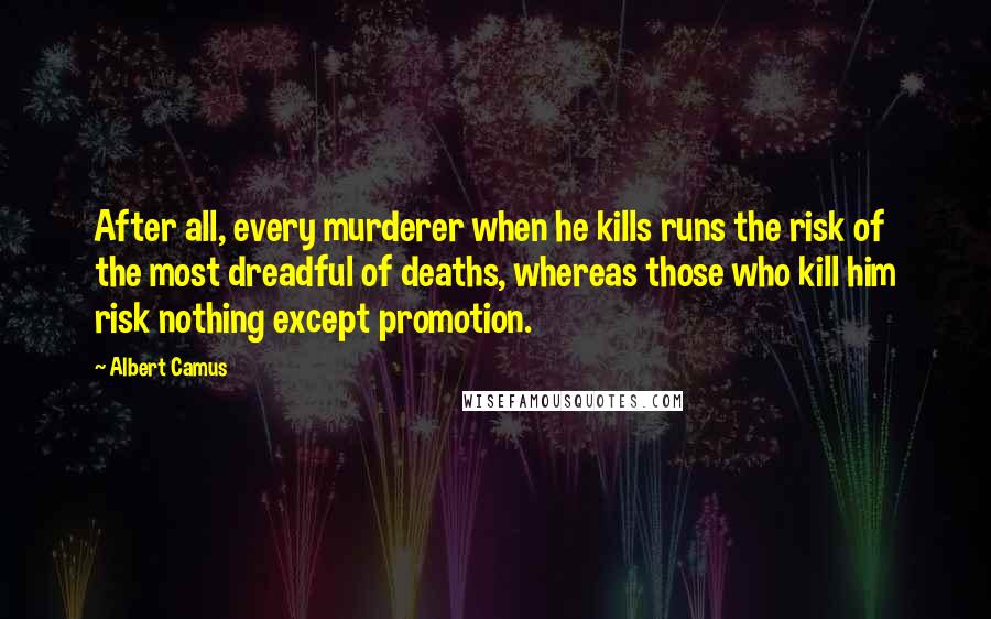 Albert Camus Quotes: After all, every murderer when he kills runs the risk of the most dreadful of deaths, whereas those who kill him risk nothing except promotion.