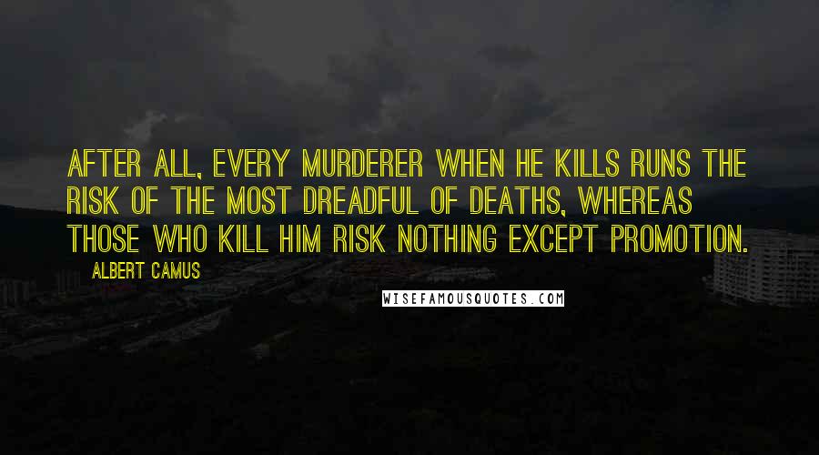 Albert Camus Quotes: After all, every murderer when he kills runs the risk of the most dreadful of deaths, whereas those who kill him risk nothing except promotion.