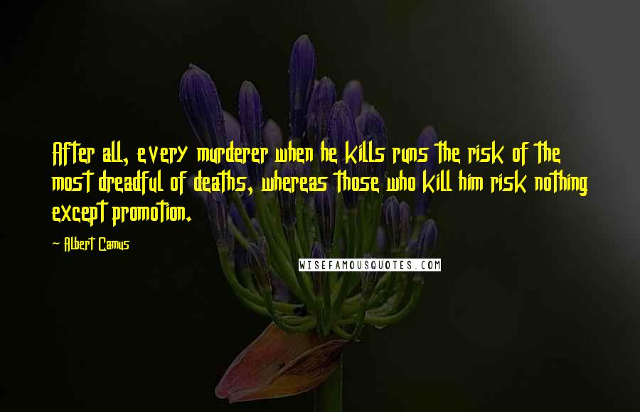 Albert Camus Quotes: After all, every murderer when he kills runs the risk of the most dreadful of deaths, whereas those who kill him risk nothing except promotion.
