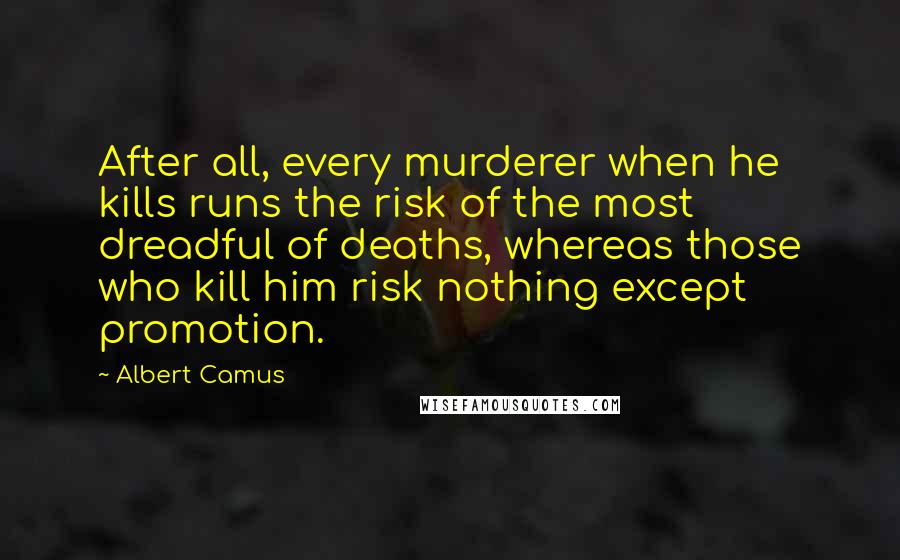 Albert Camus Quotes: After all, every murderer when he kills runs the risk of the most dreadful of deaths, whereas those who kill him risk nothing except promotion.