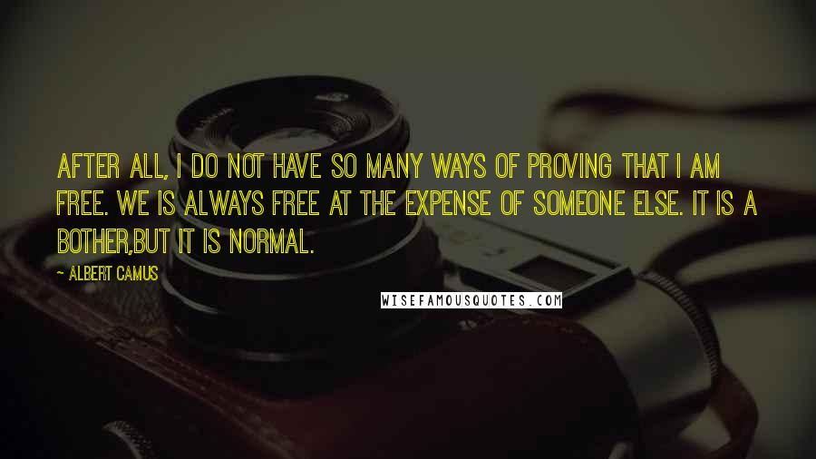 Albert Camus Quotes: After all, I do not have so many ways of proving that I am free. We is always free at the expense of someone else. It is a bother,but it is normal.