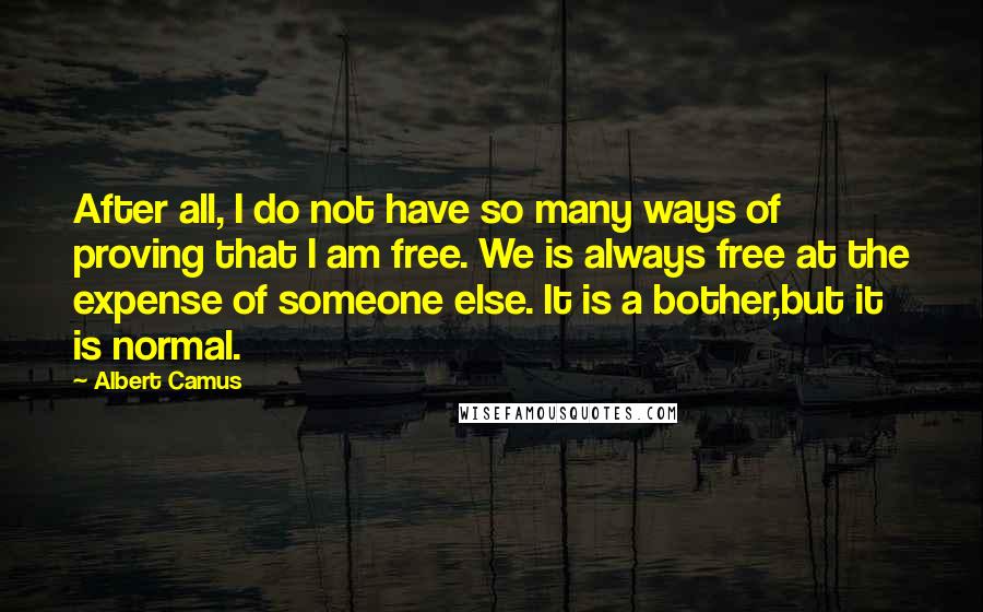 Albert Camus Quotes: After all, I do not have so many ways of proving that I am free. We is always free at the expense of someone else. It is a bother,but it is normal.