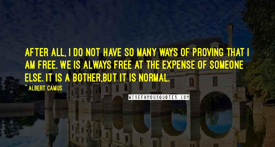 Albert Camus Quotes: After all, I do not have so many ways of proving that I am free. We is always free at the expense of someone else. It is a bother,but it is normal.