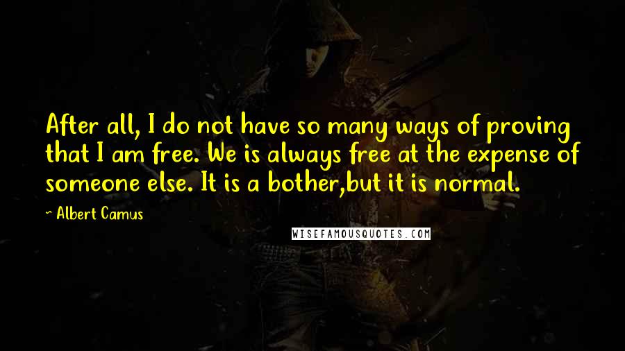 Albert Camus Quotes: After all, I do not have so many ways of proving that I am free. We is always free at the expense of someone else. It is a bother,but it is normal.