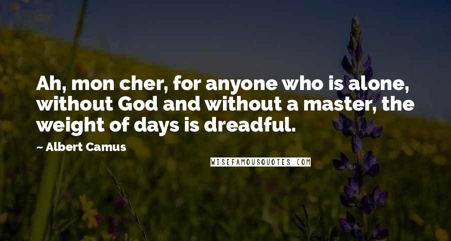 Albert Camus Quotes: Ah, mon cher, for anyone who is alone, without God and without a master, the weight of days is dreadful.