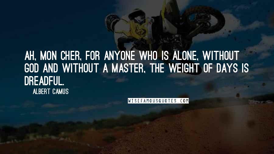 Albert Camus Quotes: Ah, mon cher, for anyone who is alone, without God and without a master, the weight of days is dreadful.