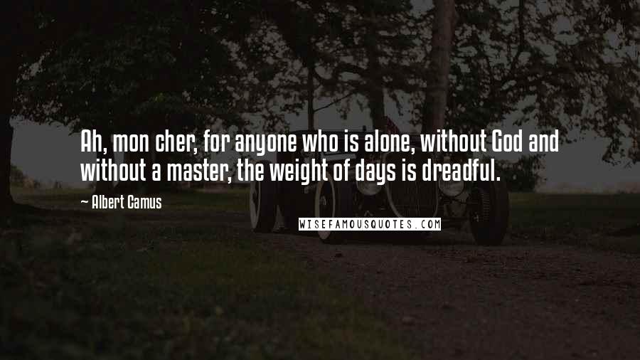 Albert Camus Quotes: Ah, mon cher, for anyone who is alone, without God and without a master, the weight of days is dreadful.