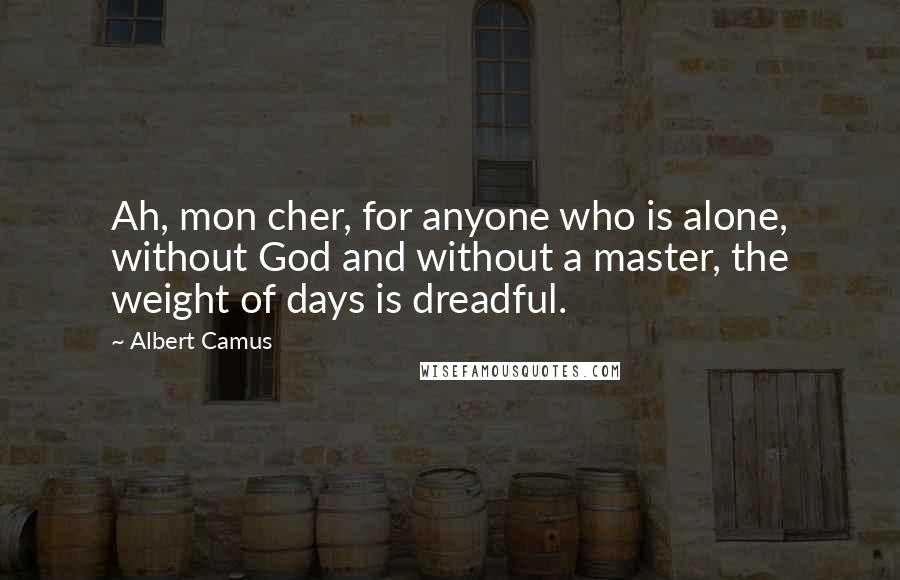 Albert Camus Quotes: Ah, mon cher, for anyone who is alone, without God and without a master, the weight of days is dreadful.