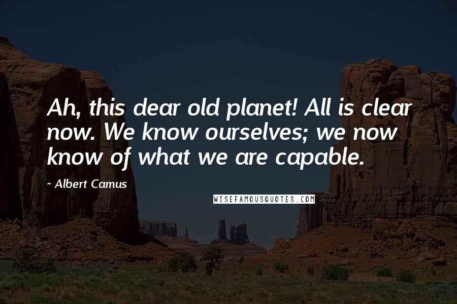 Albert Camus Quotes: Ah, this dear old planet! All is clear now. We know ourselves; we now know of what we are capable.