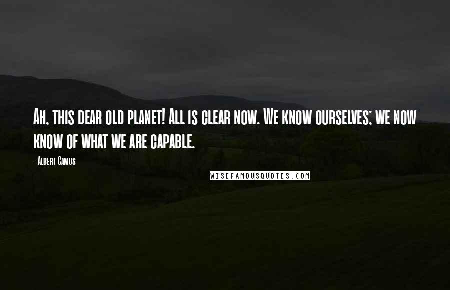 Albert Camus Quotes: Ah, this dear old planet! All is clear now. We know ourselves; we now know of what we are capable.