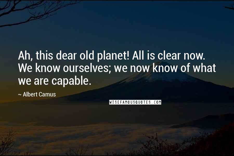 Albert Camus Quotes: Ah, this dear old planet! All is clear now. We know ourselves; we now know of what we are capable.