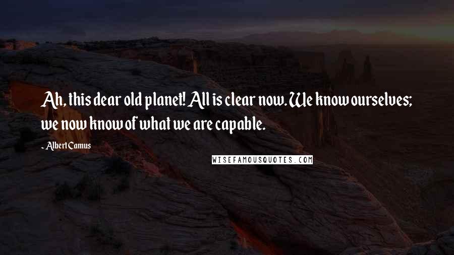 Albert Camus Quotes: Ah, this dear old planet! All is clear now. We know ourselves; we now know of what we are capable.