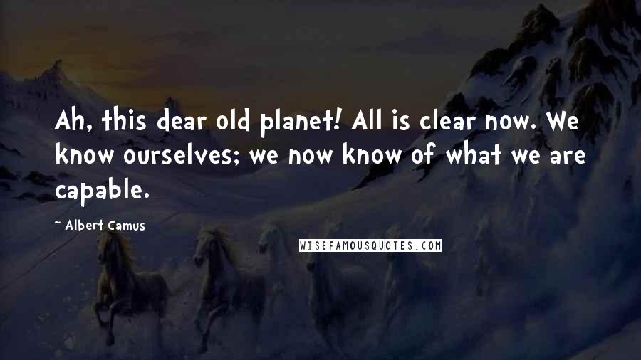 Albert Camus Quotes: Ah, this dear old planet! All is clear now. We know ourselves; we now know of what we are capable.