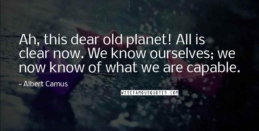 Albert Camus Quotes: Ah, this dear old planet! All is clear now. We know ourselves; we now know of what we are capable.