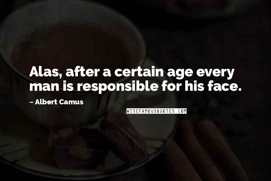 Albert Camus Quotes: Alas, after a certain age every man is responsible for his face.