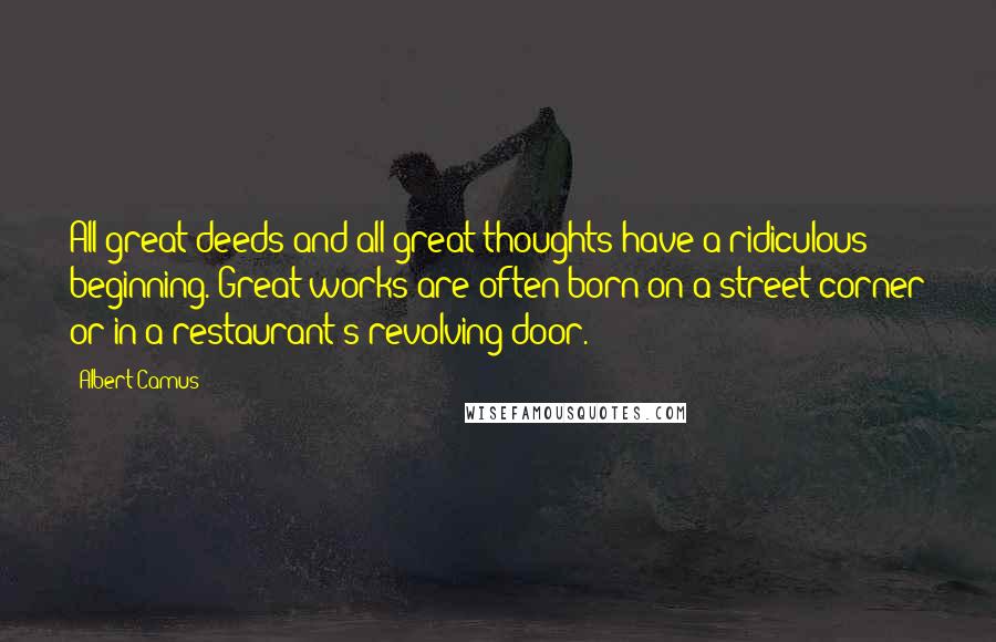 Albert Camus Quotes: All great deeds and all great thoughts have a ridiculous beginning. Great works are often born on a street corner or in a restaurant's revolving door.