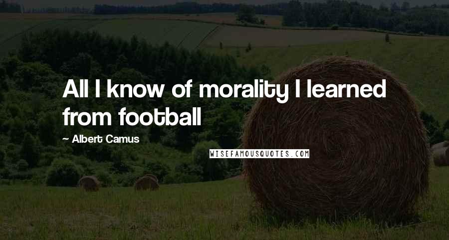 Albert Camus Quotes: All I know of morality I learned from football