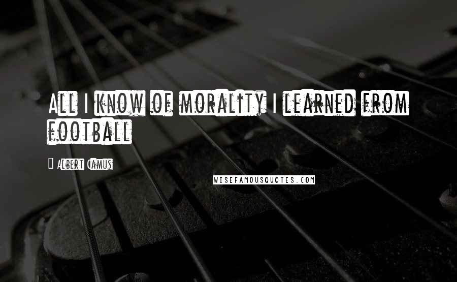 Albert Camus Quotes: All I know of morality I learned from football