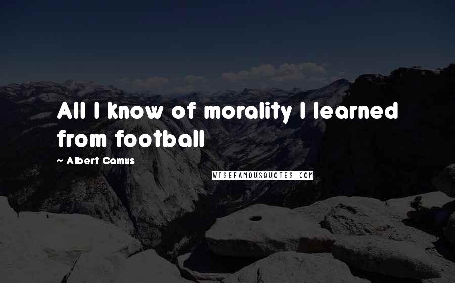 Albert Camus Quotes: All I know of morality I learned from football