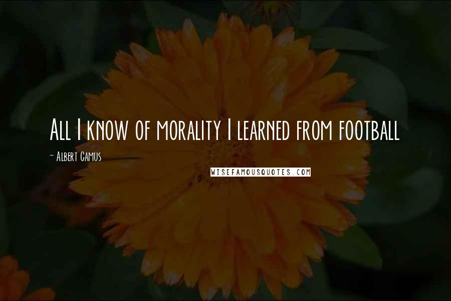 Albert Camus Quotes: All I know of morality I learned from football