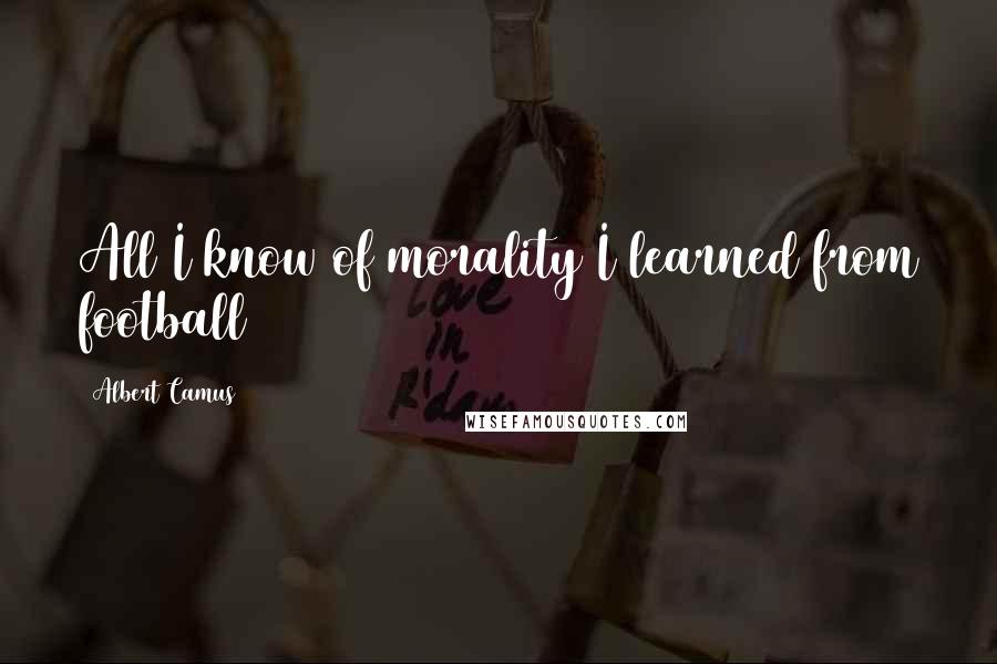 Albert Camus Quotes: All I know of morality I learned from football