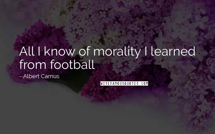 Albert Camus Quotes: All I know of morality I learned from football