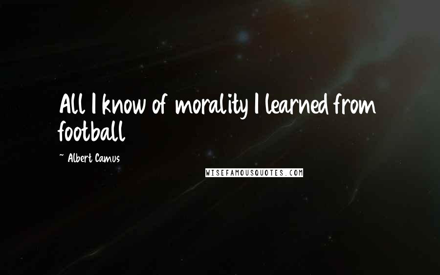 Albert Camus Quotes: All I know of morality I learned from football