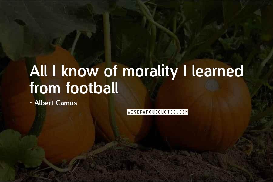 Albert Camus Quotes: All I know of morality I learned from football