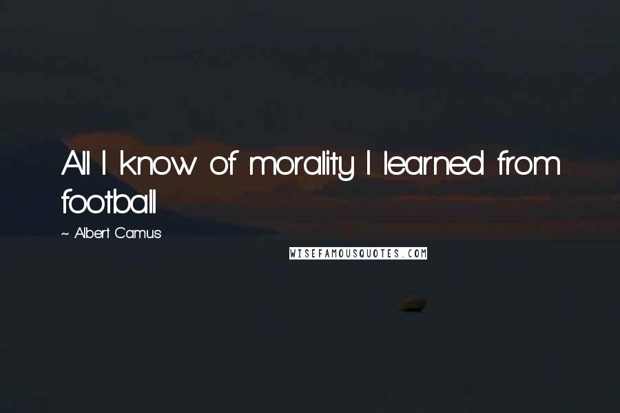 Albert Camus Quotes: All I know of morality I learned from football