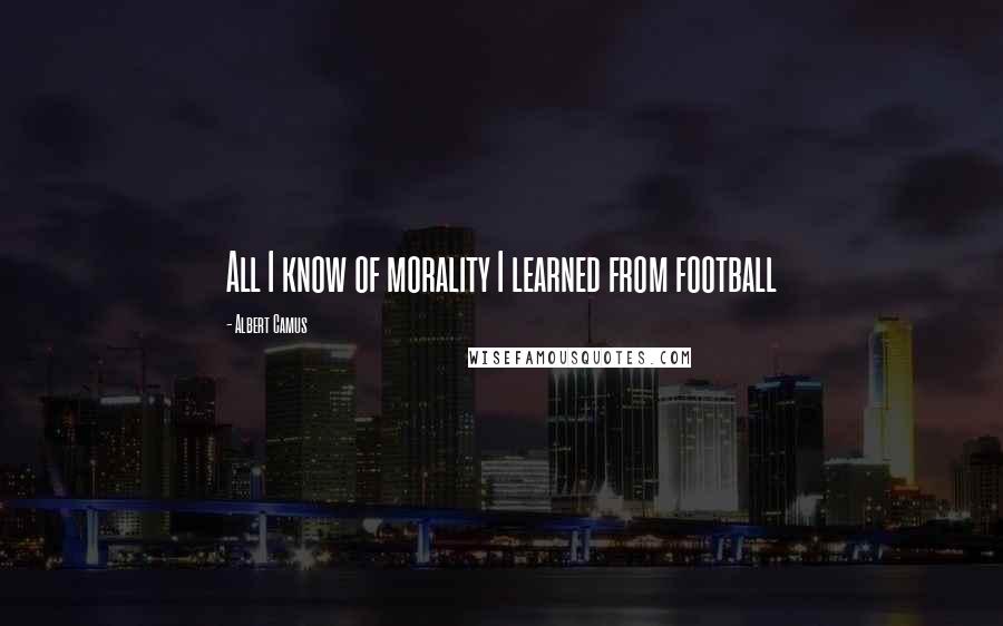 Albert Camus Quotes: All I know of morality I learned from football