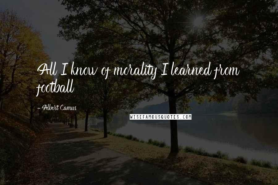 Albert Camus Quotes: All I know of morality I learned from football