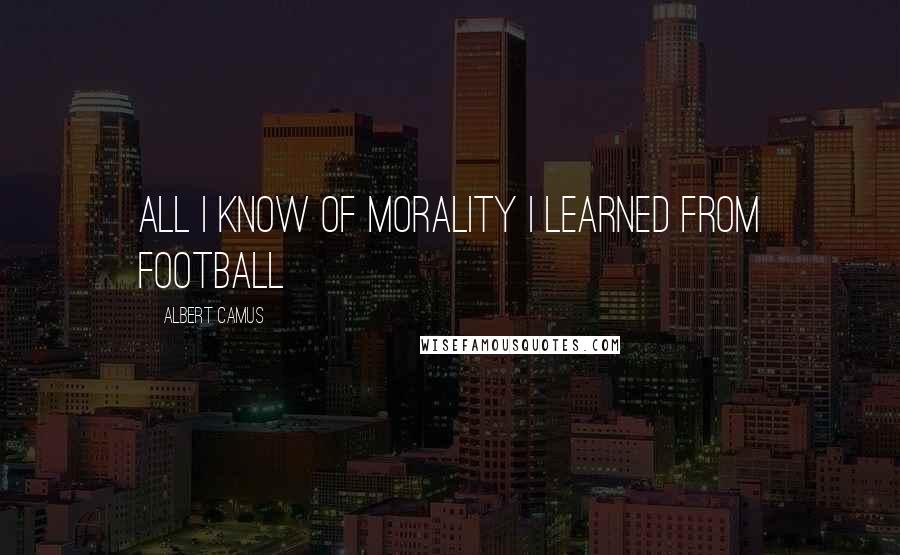 Albert Camus Quotes: All I know of morality I learned from football