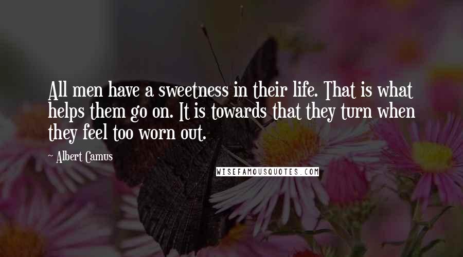 Albert Camus Quotes: All men have a sweetness in their life. That is what helps them go on. It is towards that they turn when they feel too worn out.