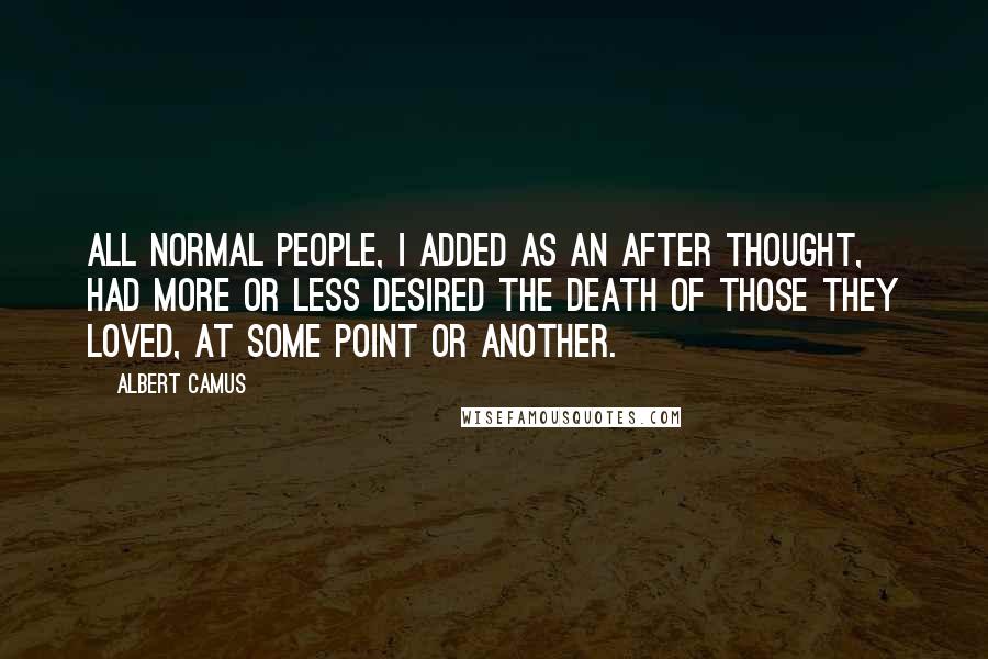 Albert Camus Quotes: All normal people, I added as an after thought, had more or less desired the death of those they loved, at some point or another.