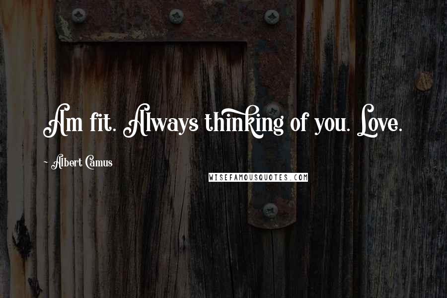 Albert Camus Quotes: Am fit. Always thinking of you. Love.