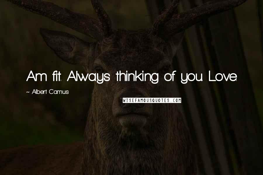 Albert Camus Quotes: Am fit. Always thinking of you. Love.