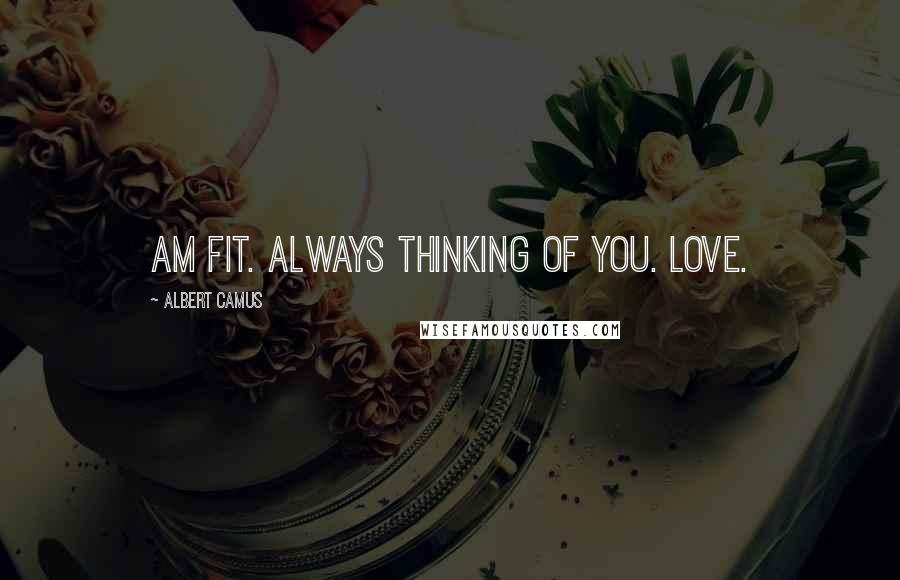 Albert Camus Quotes: Am fit. Always thinking of you. Love.