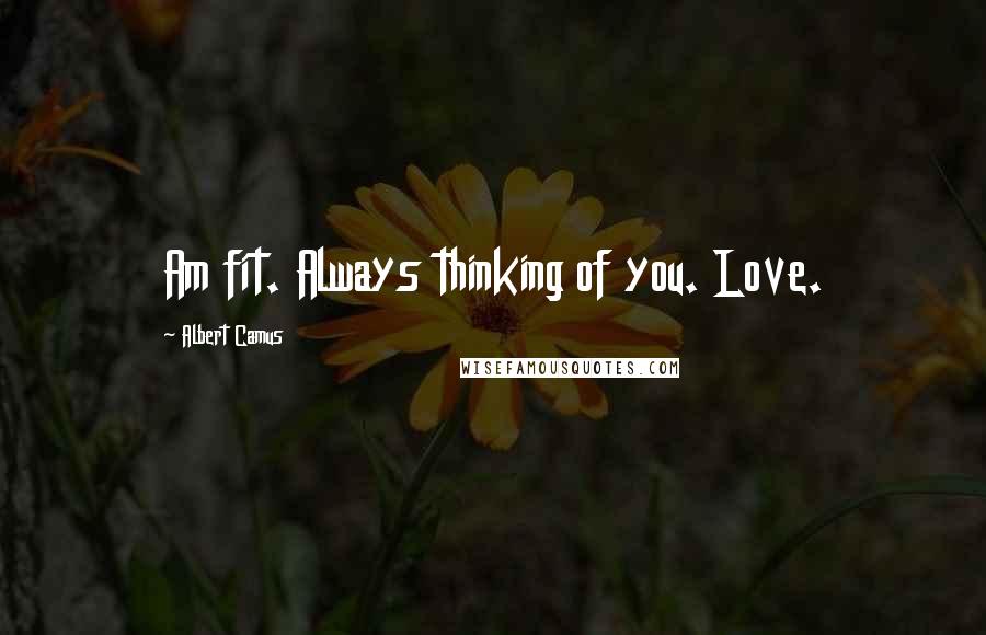 Albert Camus Quotes: Am fit. Always thinking of you. Love.
