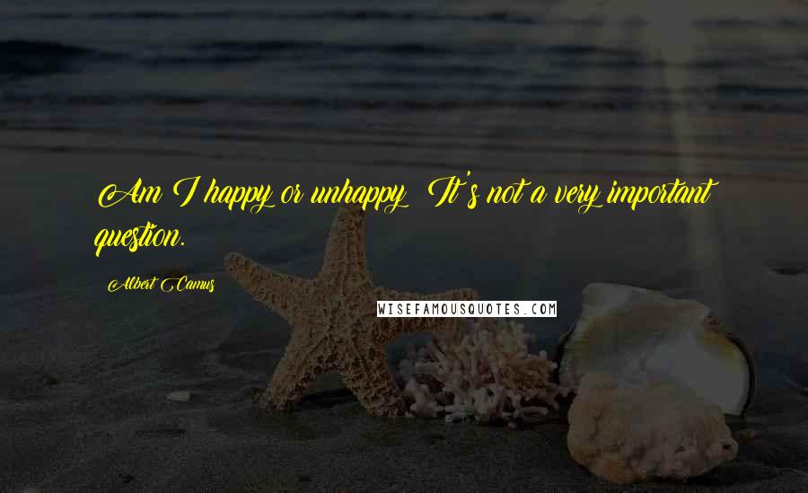 Albert Camus Quotes: Am I happy or unhappy? It's not a very important question.