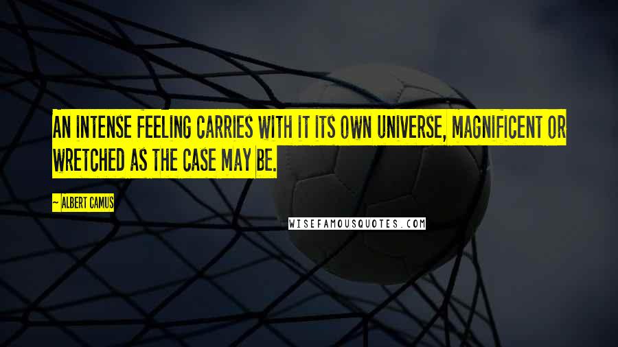 Albert Camus Quotes: An intense feeling carries with it its own universe, magnificent or wretched as the case may be.