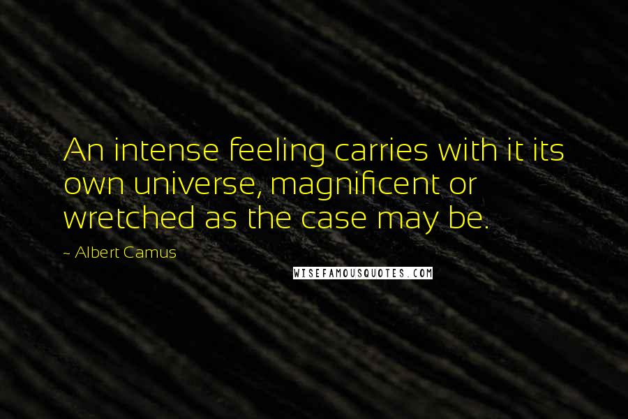 Albert Camus Quotes: An intense feeling carries with it its own universe, magnificent or wretched as the case may be.