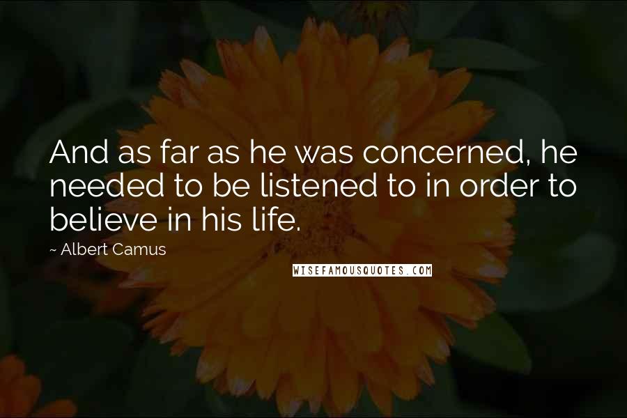 Albert Camus Quotes: And as far as he was concerned, he needed to be listened to in order to believe in his life.