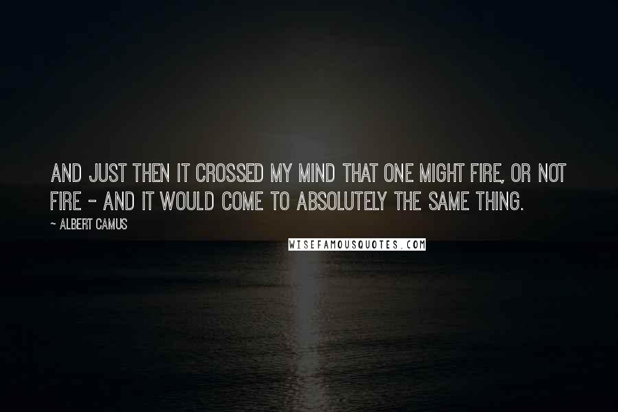 Albert Camus Quotes: And just then it crossed my mind that one might fire, or not fire - and it would come to absolutely the same thing.